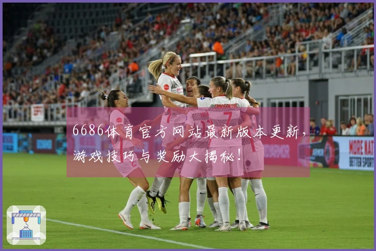 6686体育官方网站最新版本更新，游戏技巧与奖励大揭秘！