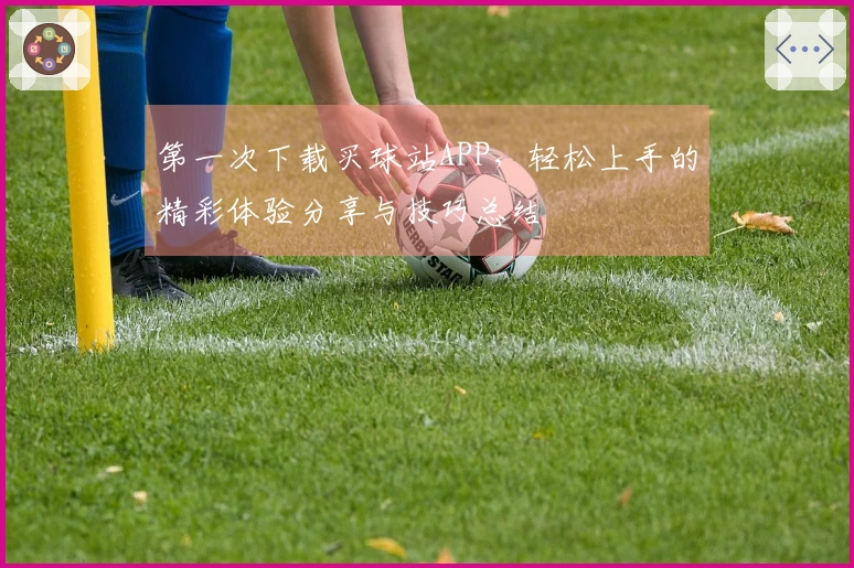 第一次下载买球站APP，轻松上手的精彩体验分享与技巧总结