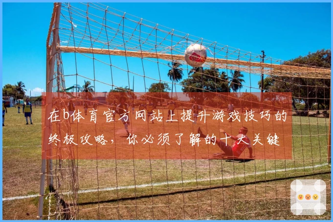在b体育官方网站上提升游戏技巧的终极攻略，你必须了解的十大关键要素