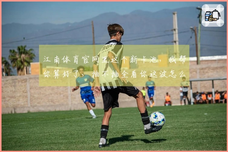 江南体育官网里这个新卡池，我帮你算好了，抽不抽全看你这波怎么玩！