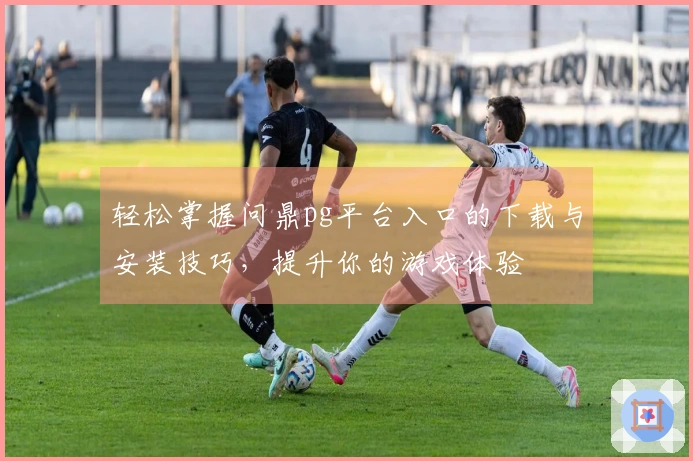 轻松掌握问鼎pg平台入口的下载与安装技巧，提升你的游戏体验