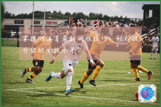 掌握ng体育最新游戏技巧，轻松提升你的竞技水平！