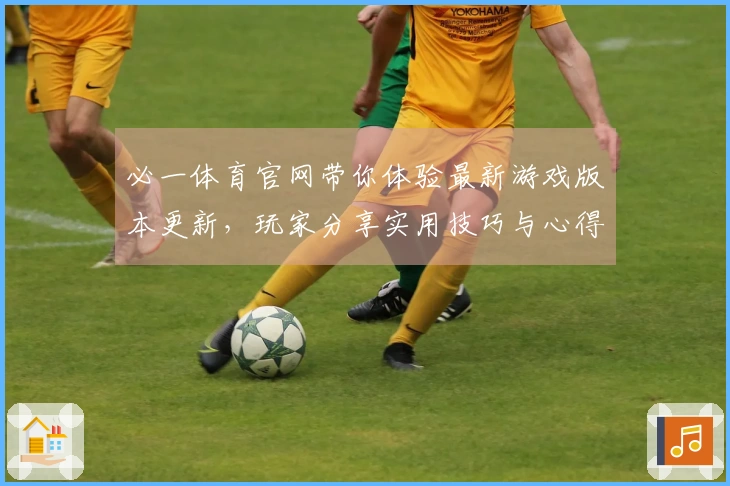 必一体育官网带你体验最新游戏版本更新，玩家分享实用技巧与心得