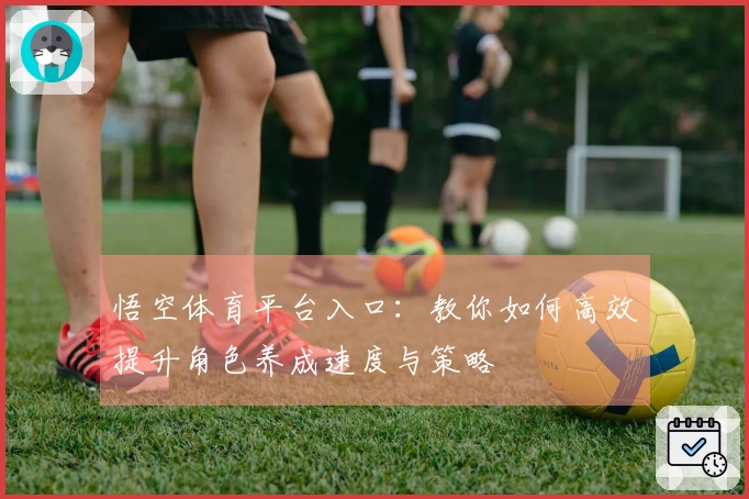 悟空体育平台入口：教你如何高效提升角色养成速度与策略