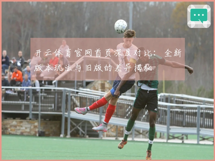 开云体育官网首页深度对比：全新版本玩法与旧版的差异揭秘