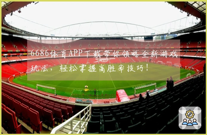 6686体育APP下载带你领略全新游戏玩法，轻松掌握高胜率技巧！