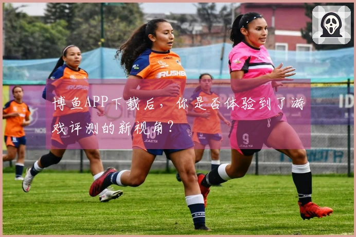 博鱼APP下载后，你是否体验到了游戏评测的新视角？