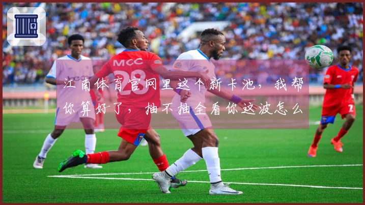 江南体育官网里这个新卡池，我帮你算好了，抽不抽全看你这波怎么玩！