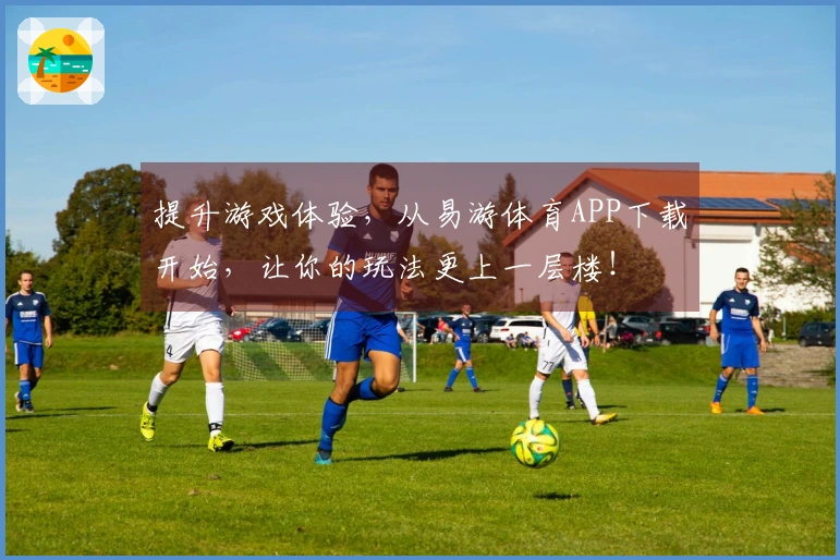 提升游戏体验，从易游体育APP下载开始，让你的玩法更上一层楼！