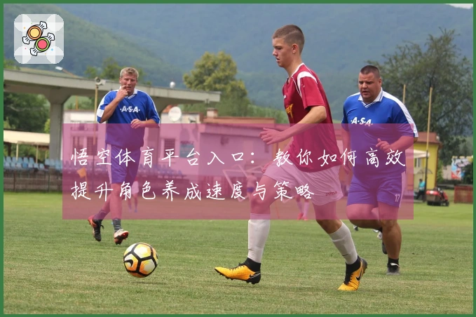 悟空体育平台入口：教你如何高效提升角色养成速度与策略