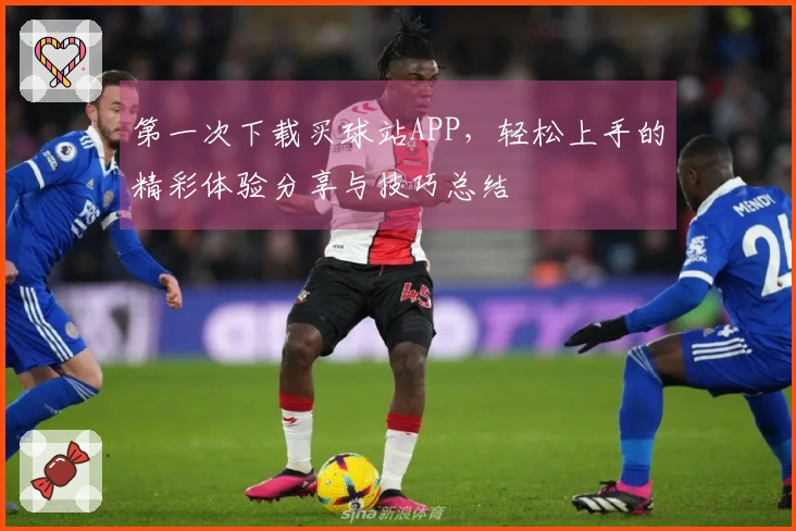 第一次下载买球站APP，轻松上手的精彩体验分享与技巧总结
