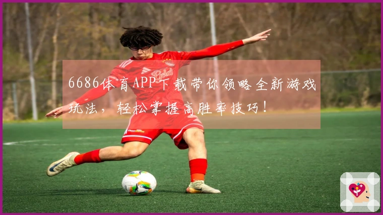 6686体育APP下载带你领略全新游戏玩法，轻松掌握高胜率技巧！