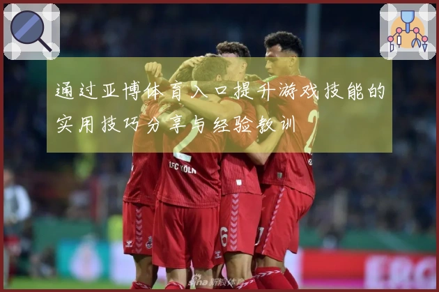 通过亚博体育入口提升游戏技能的实用技巧分享与经验教训