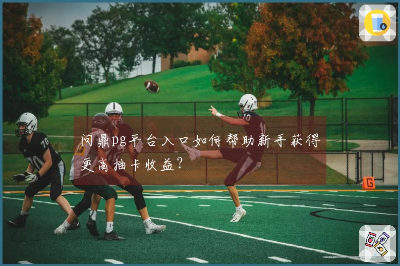 问鼎pg平台入口如何帮助新手获得更高抽卡收益？