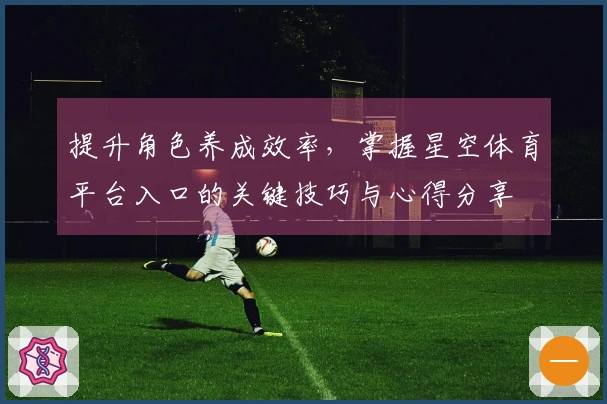 提升角色养成效率，掌握星空体育平台入口的关键技巧与心得分享