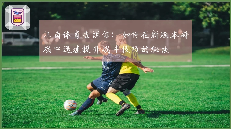 江南体育告诉你：如何在新版本游戏中迅速提升战斗技巧的秘诀