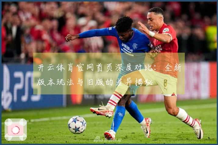 开云体育官网首页深度对比：全新版本玩法与旧版的差异揭秘