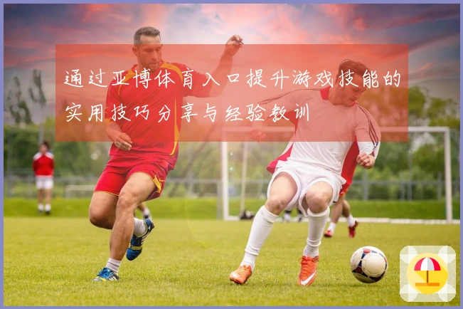 通过亚博体育入口提升游戏技能的实用技巧分享与经验教训
