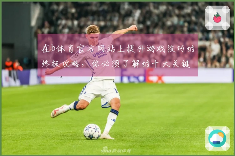 在b体育官方网站上提升游戏技巧的终极攻略，你必须了解的十大关键要素